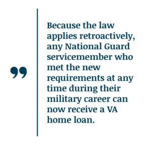 Quote box that states Because the law applies retroactively, any National Guard servicemember who met the new requirements at any time during their career can now receive a VA home loan.
